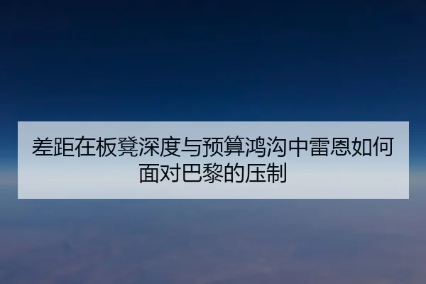 差距在板凳深度与预算鸿沟中雷恩如何面对巴黎的压制