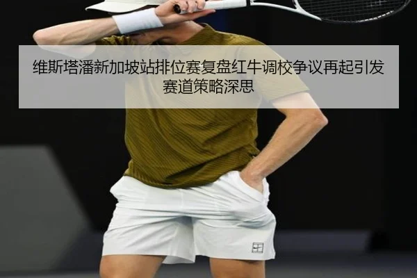 维斯塔潘新加坡站排位赛复盘红牛调校争议再起引发赛道策略深思