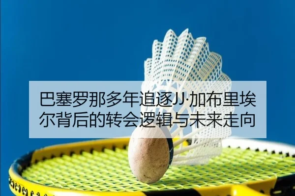 巴塞罗那多年追逐JJ·加布里埃尔背后的转会逻辑与未来走向